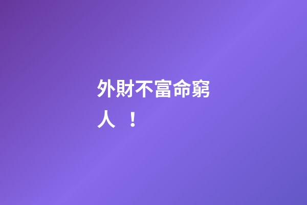 外財不富命窮人 ！
